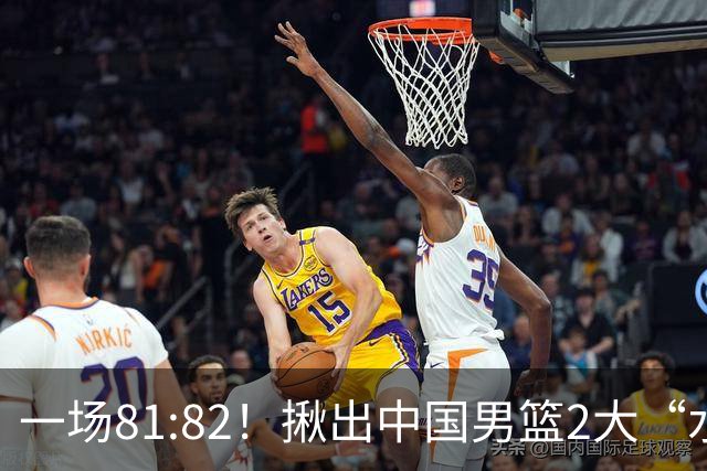 一场81:82！揪出中国男篮2大“水货” 表现拉胯 恐被郭士强弃用